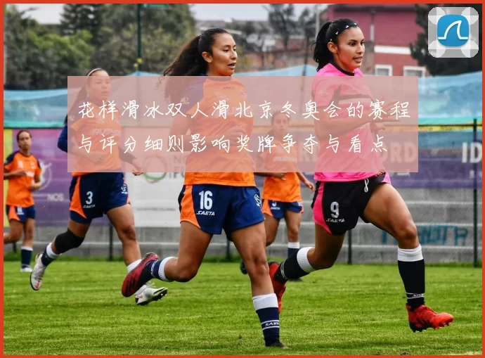 花样滑冰双人滑北京冬奥会的赛程与评分细则影响奖牌争夺与看点