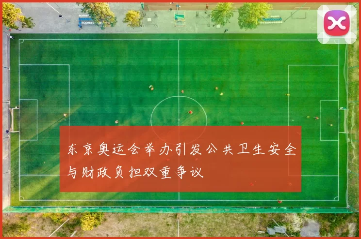 东京奥运会举办引发公共卫生安全与财政负担双重争议
