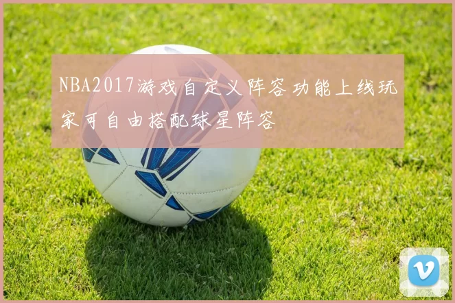 NBA2017游戏自定义阵容功能上线玩家可自由搭配球星阵容