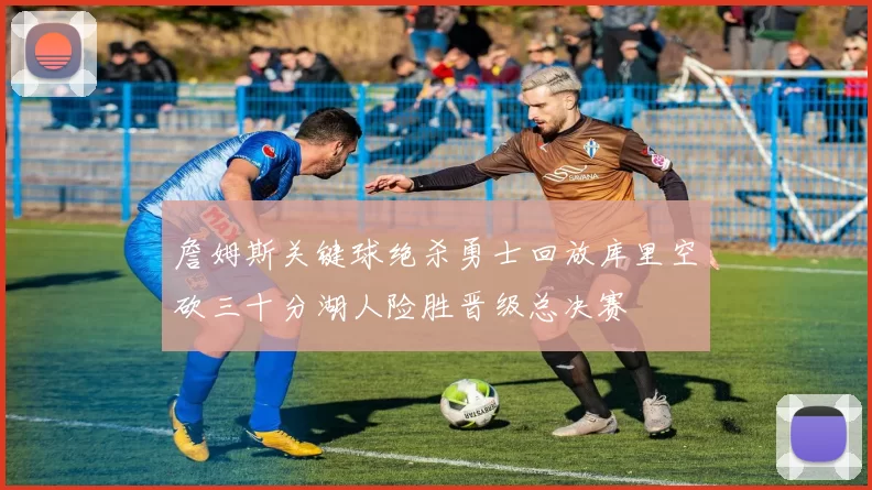 詹姆斯关键球绝杀勇士回放库里空砍三十分湖人险胜晋级总决赛