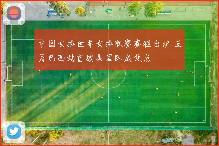 中国女排世界女排联赛赛程出炉 五月巴西站首战美国队成焦点