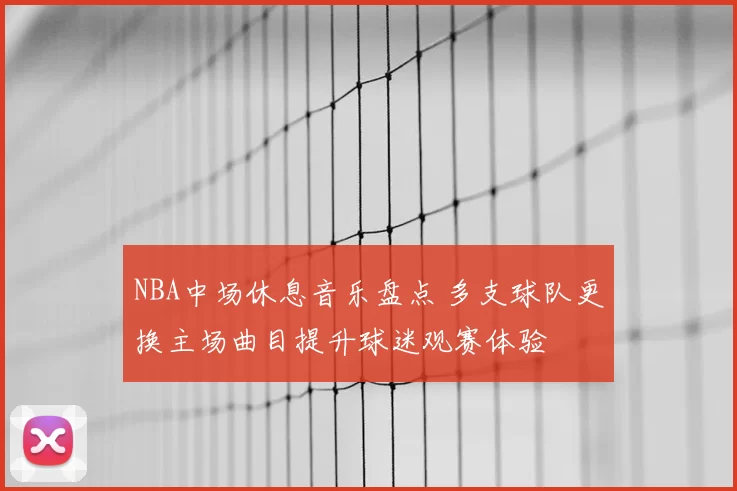 NBA中场休息音乐盘点 多支球队更换主场曲目提升球迷观赛体验