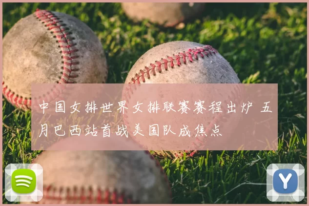 中国女排世界女排联赛赛程出炉 五月巴西站首战美国队成焦点