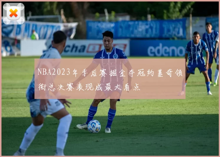 NBA2023年季后赛掘金夺冠约基奇领衔总决赛表现成最大看点