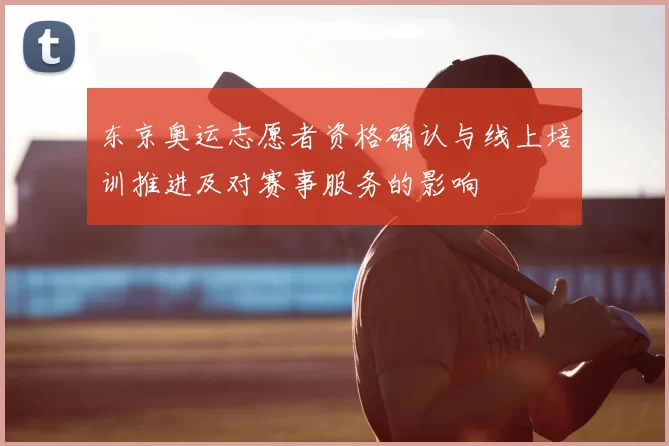 东京奥运志愿者资格确认与线上培训推进及对赛事服务的影响