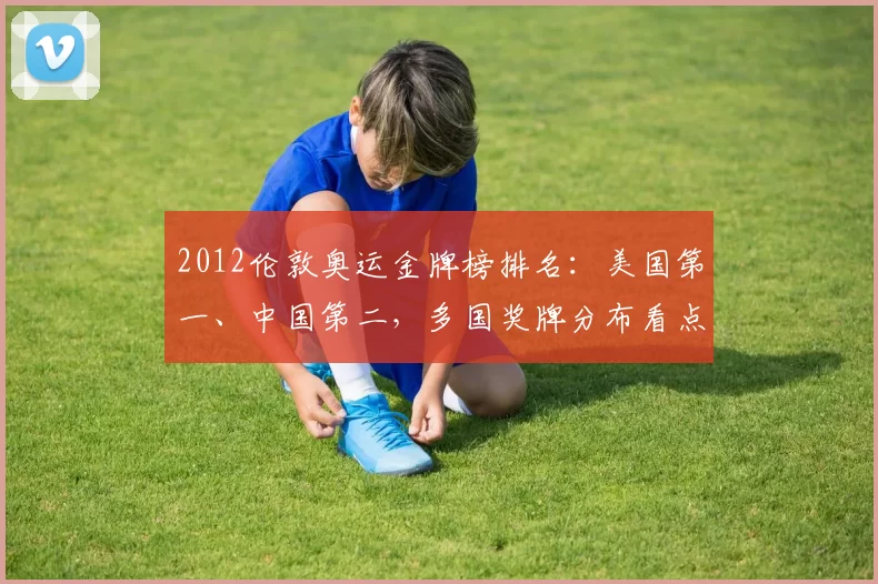 2012伦敦奥运金牌榜排名：美国第一、中国第二，多国奖牌分布看点