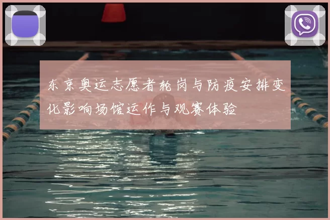 东京奥运志愿者轮岗与防疫安排变化影响场馆运作与观赛体验