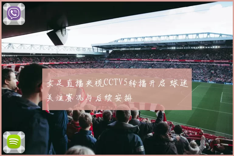 女足直播央视CCTV5转播开启 球迷关注赛况与后续安排
