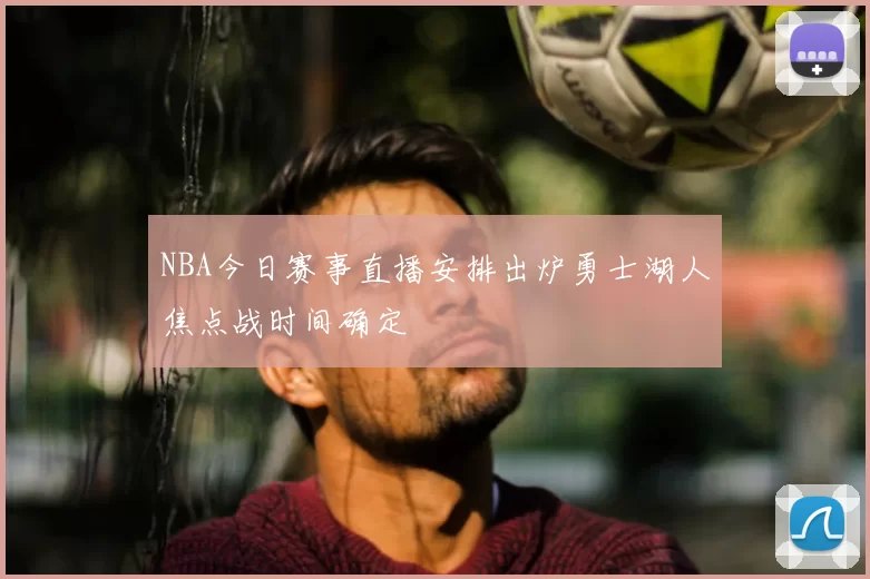 NBA今日赛事直播安排出炉勇士湖人焦点战时间确定