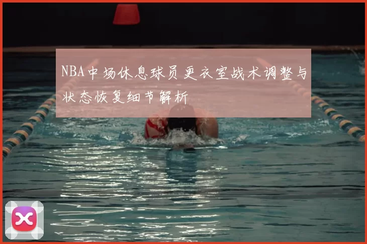NBA中场休息球员更衣室战术调整与状态恢复细节解析