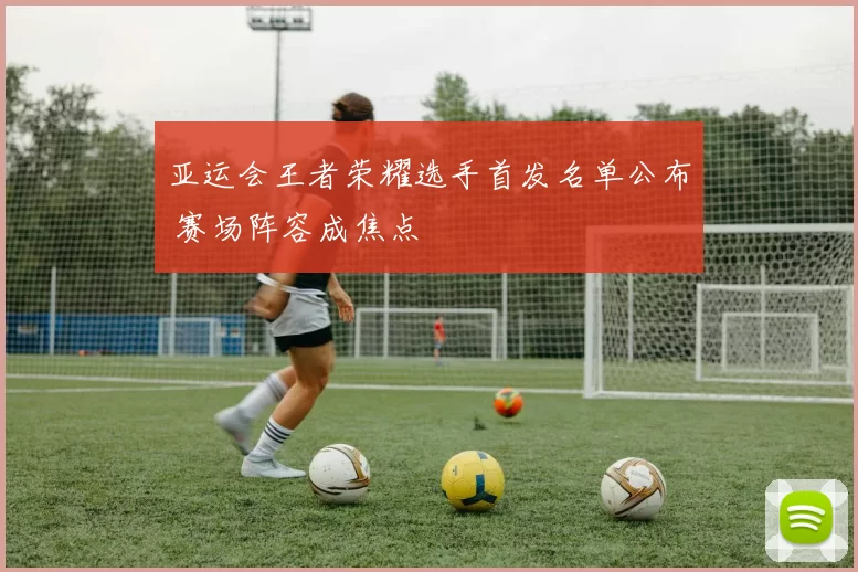 亚运会王者荣耀选手首发名单公布 赛场阵容成焦点