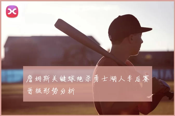 詹姆斯关键球绝杀勇士湖人季后赛晋级形势分析