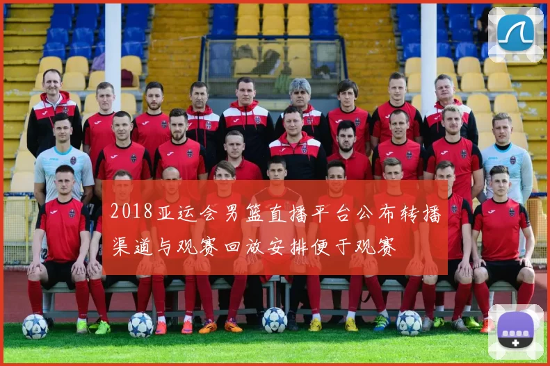 2018亚运会男篮直播平台公布转播渠道与观赛回放安排便于观赛