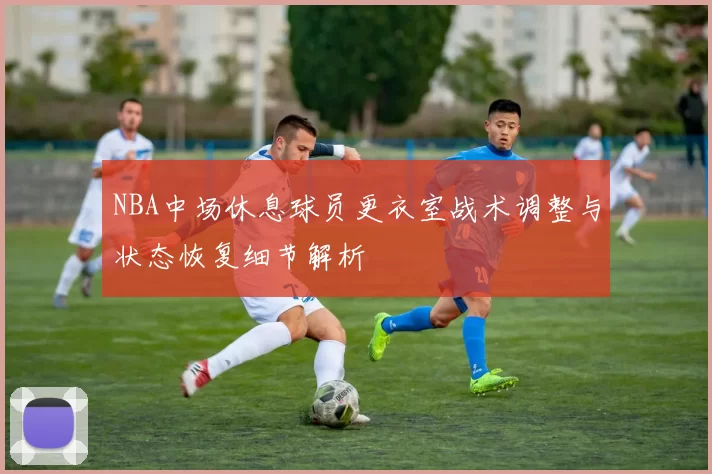 NBA中场休息球员更衣室战术调整与状态恢复细节解析