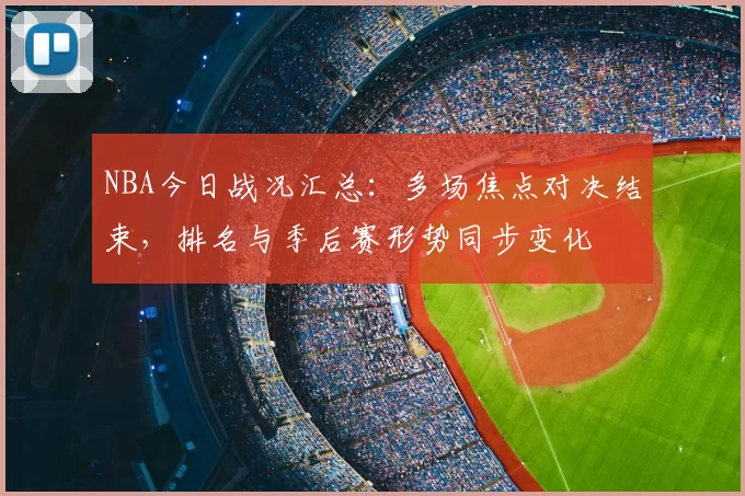 NBA今日战况汇总：多场焦点对决结束，排名与季后赛形势同步变化