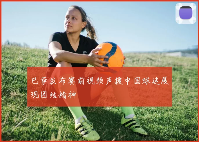 巴萨发布赛前视频声援中国球迷展现团结精神