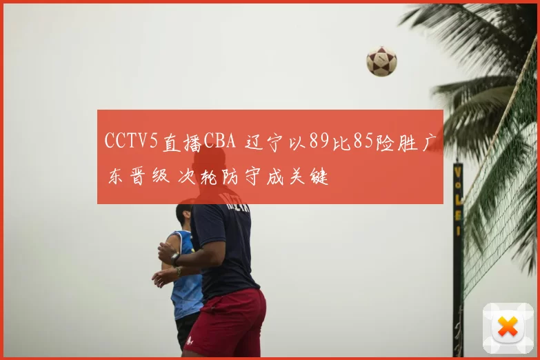 CCTV5直播CBA 辽宁以89比85险胜广东晋级 次轮防守成关键