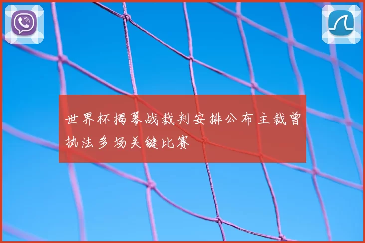 世界杯揭幕战裁判安排公布主裁曾执法多场关键比赛