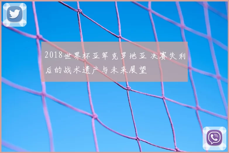 2018世界杯亚军克罗地亚 决赛失利后的战术遗产与未来展望
