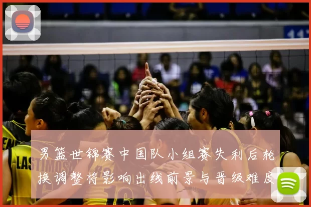 男篮世锦赛中国队小组赛失利后轮换调整将影响出线前景与晋级难度