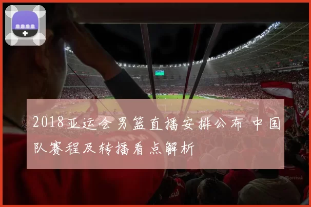 2018亚运会男篮直播安排公布 中国队赛程及转播看点解析