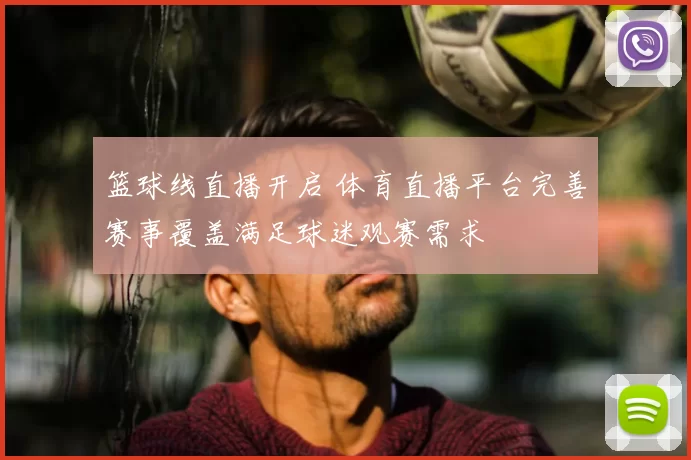 篮球线直播开启 体育直播平台完善赛事覆盖满足球迷观赛需求