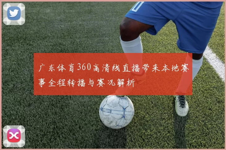 广东体育360高清线直播带来本地赛事全程转播与赛况解析