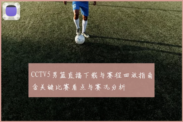 CCTV5男篮直播下载与赛程回放指南含关键比赛看点与赛况分析