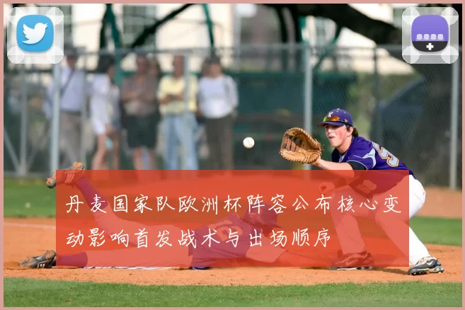 丹麦国家队欧洲杯阵容公布核心变动影响首发战术与出场顺序