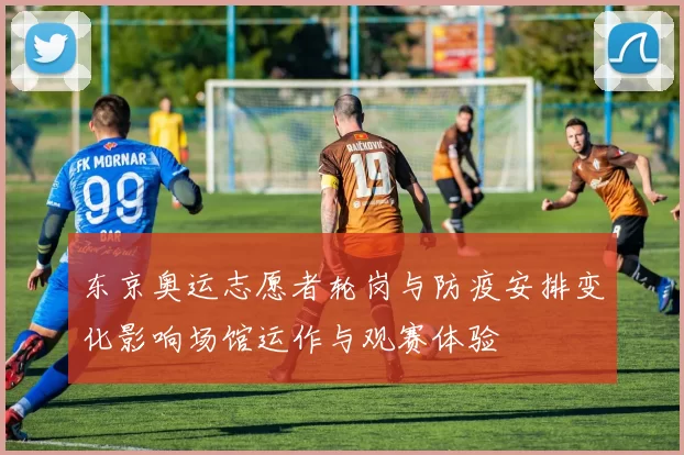 东京奥运志愿者轮岗与防疫安排变化影响场馆运作与观赛体验