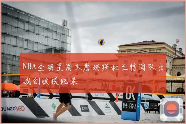NBA全明星周末詹姆斯杜兰特同队出战创收视纪录