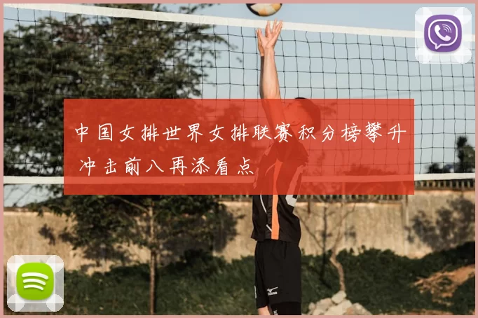 中国女排世界女排联赛积分榜攀升 冲击前八再添看点