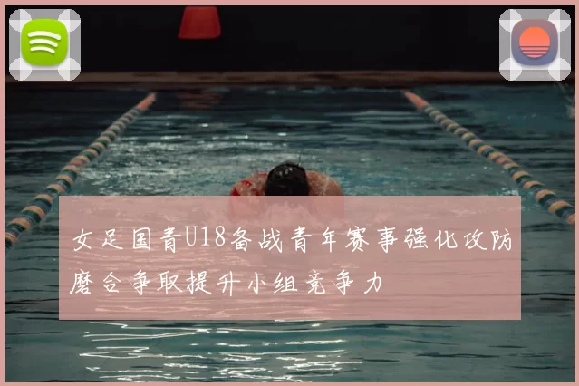 女足国青U18备战青年赛事强化攻防磨合争取提升小组竞争力