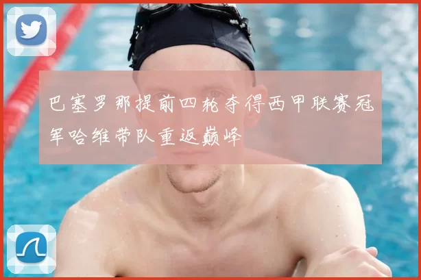 巴塞罗那提前四轮夺得西甲联赛冠军哈维带队重返巅峰