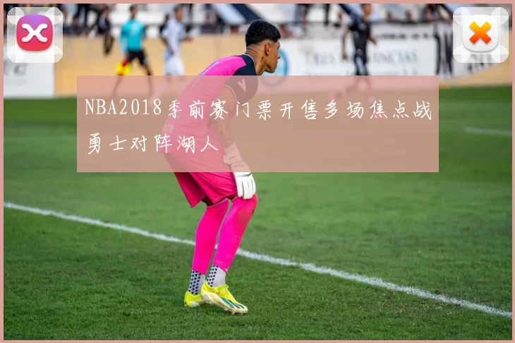 NBA2018季前赛门票开售多场焦点战勇士对阵湖人