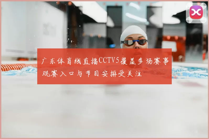 广东体育线直播CCTV5覆盖多场赛事 观赛入口与节目安排受关注