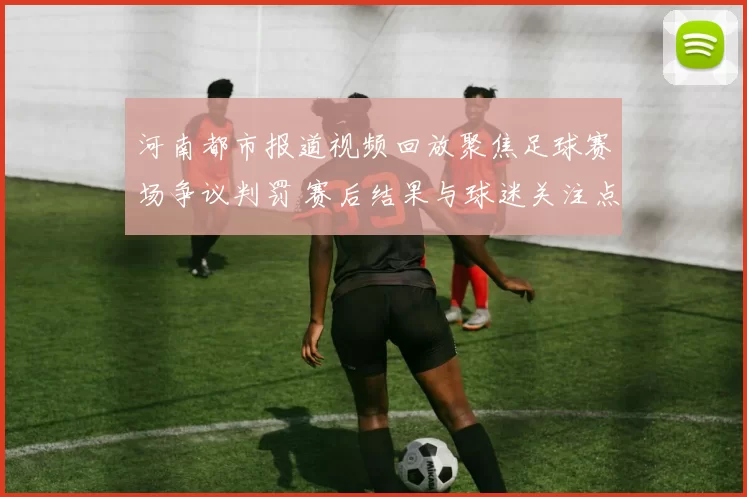 河南都市报道视频回放聚焦足球赛场争议判罚 赛后结果与球迷关注点梳理