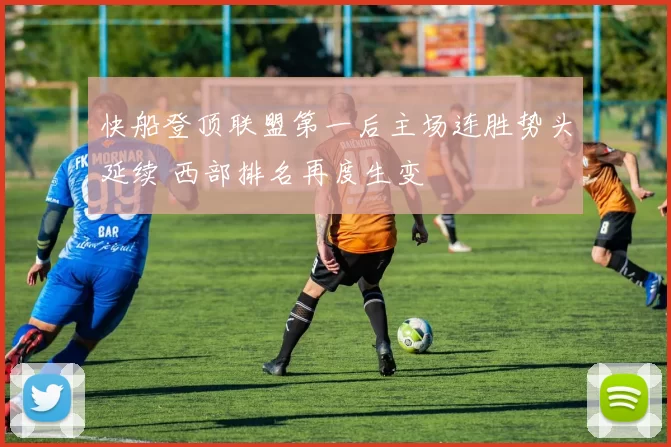 快船登顶联盟第一后主场连胜势头延续 西部排名再度生变