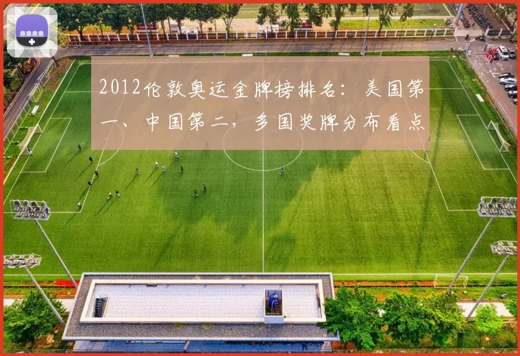 2012伦敦奥运金牌榜排名：美国第一、中国第二，多国奖牌分布看点