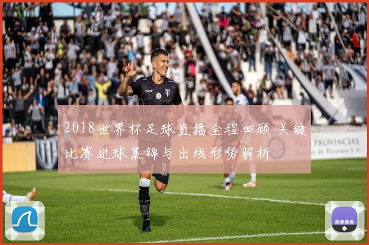 2018世界杯足球直播全程回顾 关键比赛进球集锦与出线形势解析