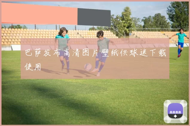 巴萨发布高清图片壁纸供球迷下载使用