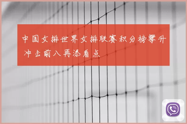 中国女排世界女排联赛积分榜攀升 冲击前八再添看点