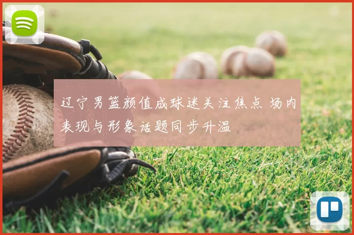 辽宁男篮颜值成球迷关注焦点 场内表现与形象话题同步升温