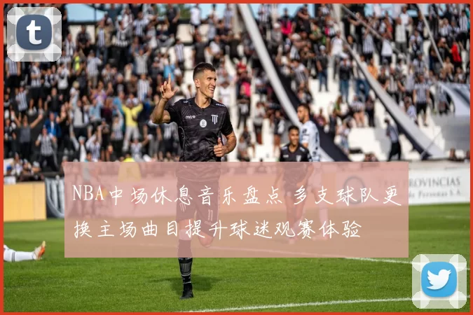 NBA中场休息音乐盘点 多支球队更换主场曲目提升球迷观赛体验