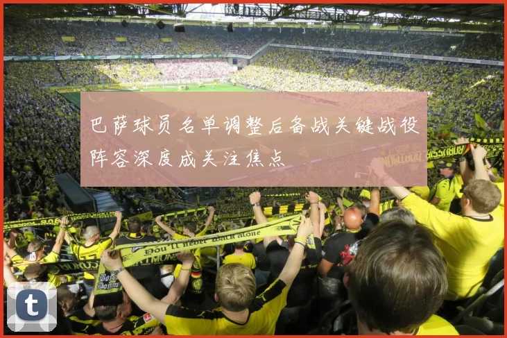 巴萨球员名单调整后备战关键战役阵容深度成关注焦点