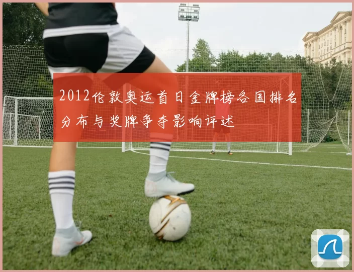 2012伦敦奥运首日金牌榜各国排名分布与奖牌争夺影响评述