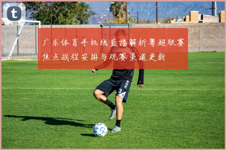 广东体育手机线直播解析粤超联赛焦点战程安排与观赛渠道更新