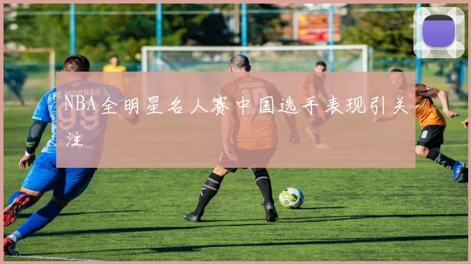 NBA全明星名人赛中国选手表现引关注