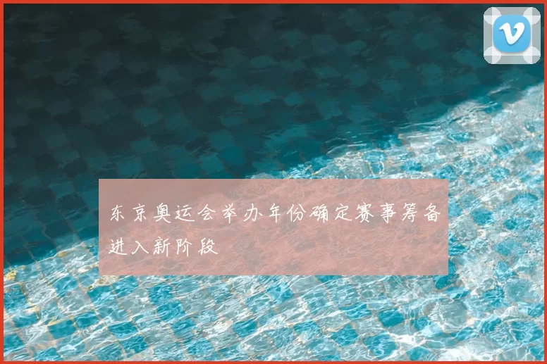 东京奥运会举办年份确定赛事筹备进入新阶段