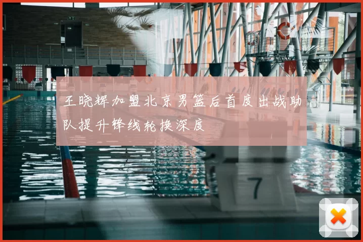 王晓辉加盟北京男篮后首度出战助队提升锋线轮换深度